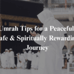 Umrah Tips for a Peaceful, Safe & Spiritually Rewarding Journey